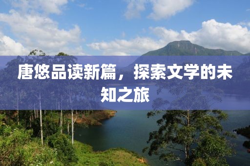 唐悠品讀新篇，探索文學(xué)的未知之旅