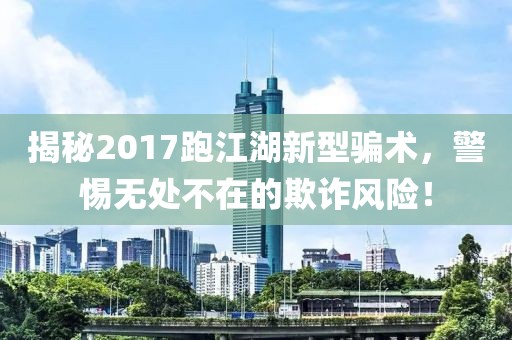 揭秘2017跑江湖新型騙術(shù)，警惕無處不在的欺詐風(fēng)險(xiǎn)！