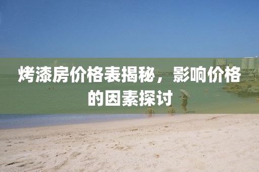 烤漆房價(jià)格表揭秘，影響價(jià)格的因素探討