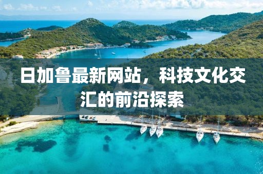 日加魯最新網(wǎng)站，科技文化交匯的前沿探索