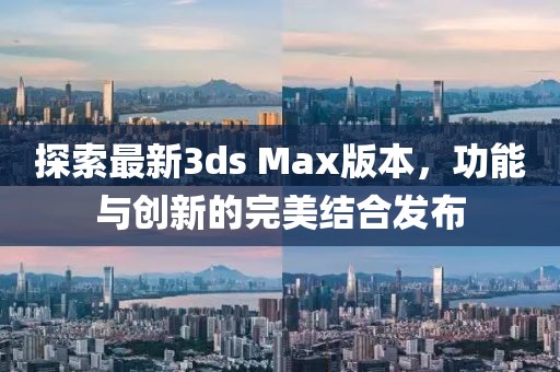 探索最新3ds Max版本，功能與創(chuàng)新的完美結(jié)合發(fā)布