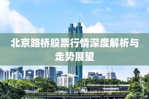 北京路橋股票行情深度解析與走勢展望