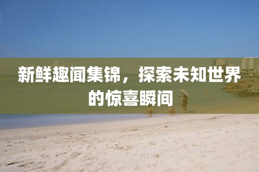 新鮮趣聞集錦，探索未知世界的驚喜瞬間