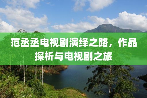 范丞丞電視劇演繹之路，作品探析與電視劇之旅