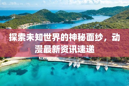 探索未知世界的神秘面紗，動(dòng)漫最新資訊速遞