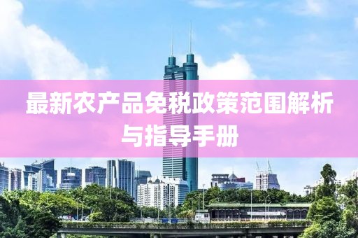 最新農(nóng)產(chǎn)品免稅政策范圍解析與指導(dǎo)手冊(cè)