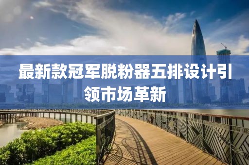 最新款冠軍脫粉器五排設(shè)計(jì)引領(lǐng)市場革新