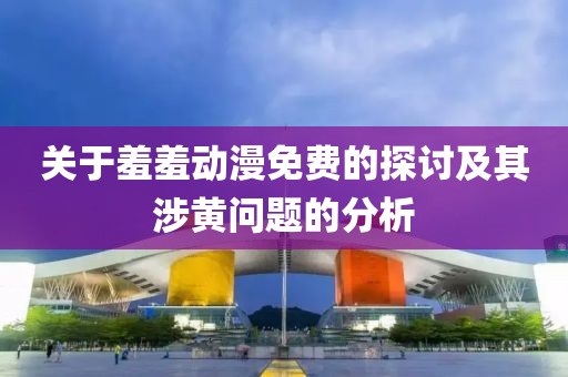 關(guān)于羞羞動(dòng)漫免費(fèi)的探討及其涉黃問題的分析