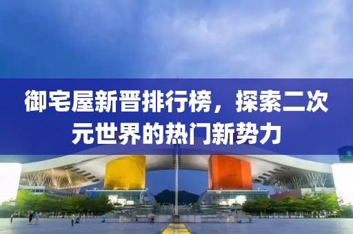 御宅屋新晉排行榜，探索二次元世界的熱門(mén)新勢(shì)力