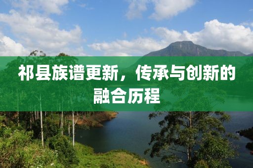 祁縣族譜更新，傳承與創(chuàng)新的融合歷程