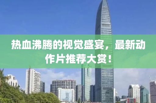 熱血沸騰的視覺盛宴，最新動作片推薦大賞！