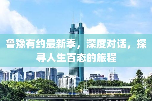 魯豫有約最新季，深度對話，探尋人生百態(tài)的旅程