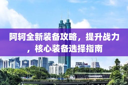 阿軻全新裝備攻略，提升戰(zhàn)力，核心裝備選擇指南