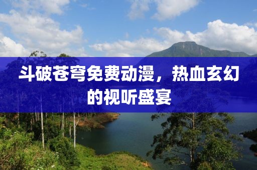 斗破蒼穹免費(fèi)動(dòng)漫，熱血玄幻的視聽(tīng)盛宴