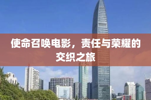 使命召喚電影，責(zé)任與榮耀的交織之旅