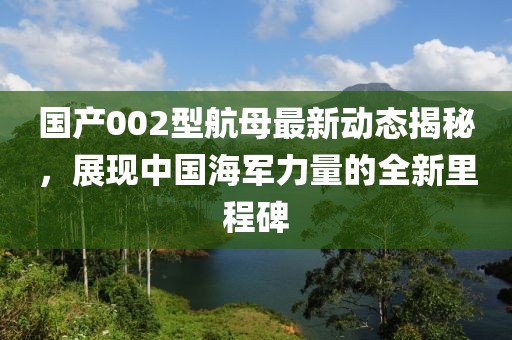 國(guó)產(chǎn)002型航母最新動(dòng)態(tài)揭秘，展現(xiàn)中國(guó)海軍力量的全新里程碑