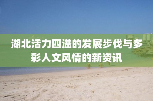 湖北活力四溢的發(fā)展步伐與多彩人文風情的新資訊