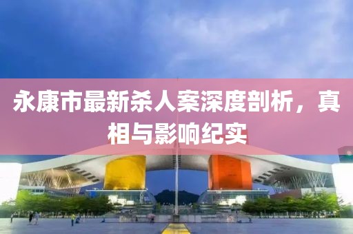 永康市最新殺人案深度剖析，真相與影響紀(jì)實(shí)