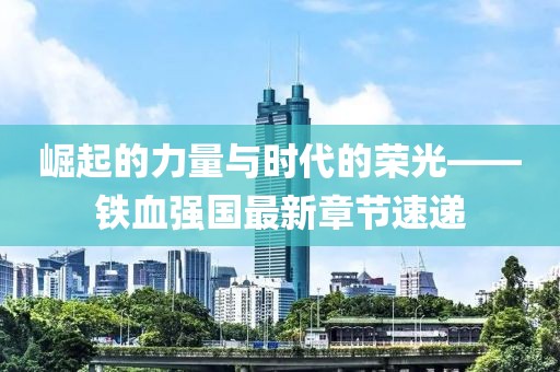 崛起的力量與時代的榮光——鐵血強(qiáng)國最新章節(jié)速遞