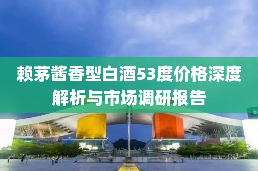 賴茅醬香型白酒53度價(jià)格深度解析與市場(chǎng)調(diào)研報(bào)告