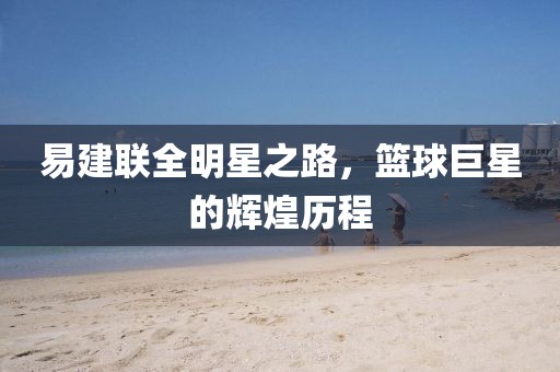易建聯全明星之路，籃球巨星的輝煌歷程