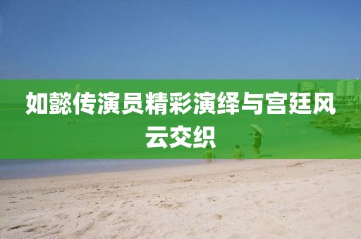 如懿傳演員精彩演繹與宮廷風(fēng)云交織