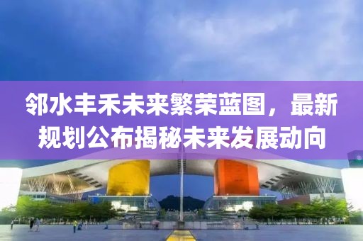 鄰水豐禾未來繁榮藍(lán)圖，最新規(guī)劃公布揭秘未來發(fā)展動(dòng)向