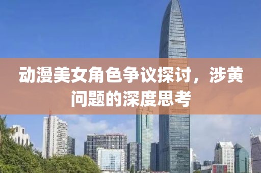 動(dòng)漫美女角色爭議探討，涉黃問題的深度思考