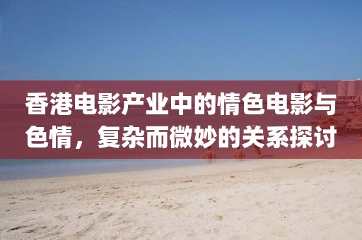香港電影產(chǎn)業(yè)中的情色電影與色情，復雜而微妙的關(guān)系探討