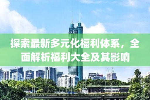 探索最新多元化福利體系，全面解析福利大全及其影響
