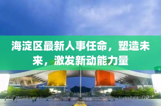 海淀區(qū)最新人事任命，塑造未來，激發(fā)新動(dòng)能力量