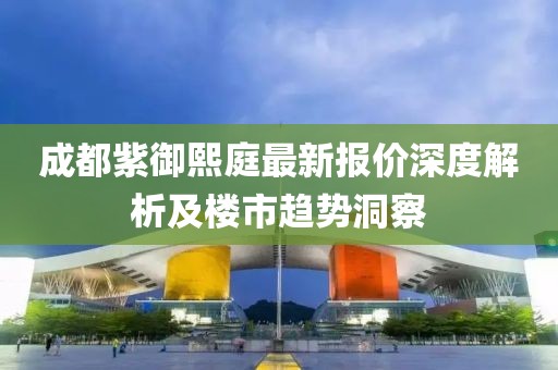 成都紫御熙庭最新報(bào)價(jià)深度解析及樓市趨勢洞察