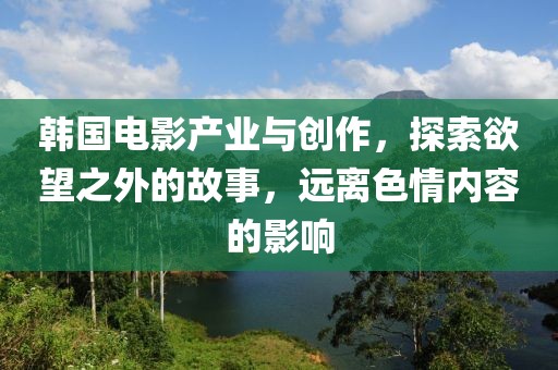 韓國電影產(chǎn)業(yè)與創(chuàng)作，探索欲望之外的故事，遠(yuǎn)離色情內(nèi)容的影響