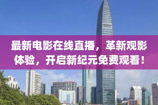 最新電影在線直播，革新觀影體驗(yàn)，開啟新紀(jì)元免費(fèi)觀看！
