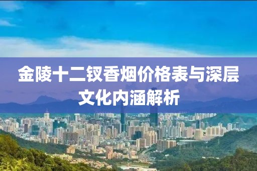 金陵十二釵香煙價(jià)格表與深層文化內(nèi)涵解析
