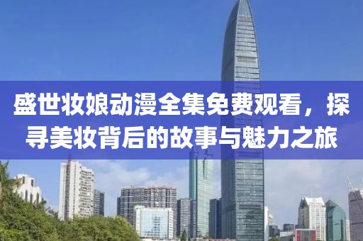 盛世妝娘動(dòng)漫全集免費(fèi)觀看，探尋美妝背后的故事與魅力之旅