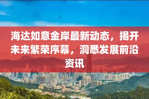 海達如意金岸最新動態(tài)，揭開未來繁榮序幕，洞悉發(fā)展前沿資訊