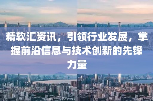 精軟匯資訊，引領(lǐng)行業(yè)發(fā)展，掌握前沿信息與技術(shù)創(chuàng)新的先鋒力量