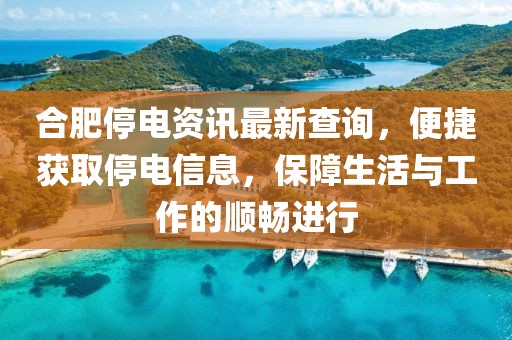 合肥停電資訊最新查詢，便捷獲取停電信息，保障生活與工作的順暢進(jìn)行