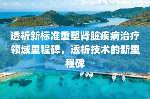 透析新標(biāo)準(zhǔn)重塑腎臟疾病治療領(lǐng)域里程碑，透析技術(shù)的新里程碑