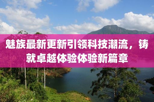 魅族最新更新引領(lǐng)科技潮流，鑄就卓越體驗(yàn)體驗(yàn)新篇章