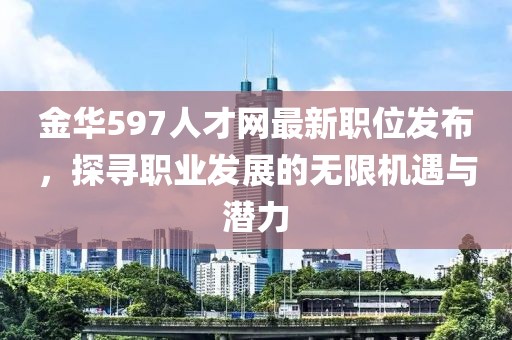 金華597人才網(wǎng)最新職位發(fā)布，探尋職業(yè)發(fā)展的無(wú)限機(jī)遇與潛力