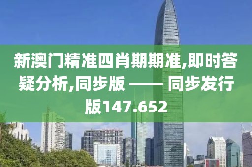 新澳門精準四肖期期準,即時答疑分析,同步版 —— 同步發(fā)行版147.652