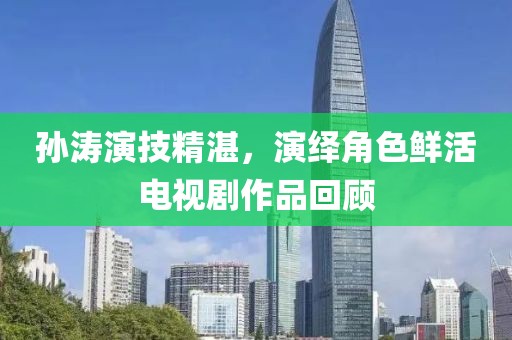 孫濤演技精湛，演繹角色鮮活電視劇作品回顧