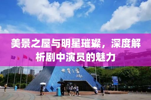 美景之屋與明星璀璨，深度解析劇中演員的魅力