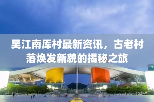 吳江南厙村最新資訊，古老村落煥發(fā)新貌的揭秘之旅