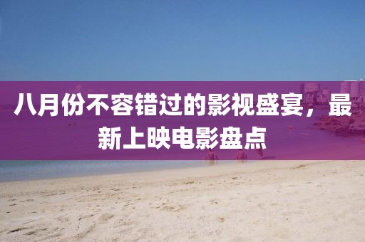 八月份不容錯過的影視盛宴，最新上映電影盤點