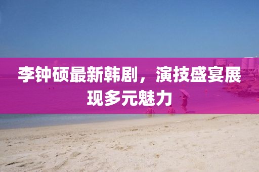 李鐘碩最新韓劇，演技盛宴展現(xiàn)多元魅力