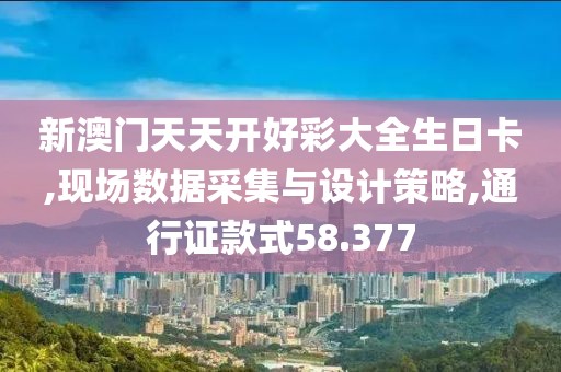 新澳門天天開好彩大全生日卡,現(xiàn)場數(shù)據(jù)采集與設(shè)計策略,通行證款式58.377