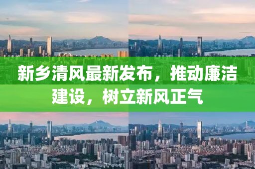 新鄉(xiāng)清風(fēng)最新發(fā)布，推動(dòng)廉潔建設(shè)，樹(shù)立新風(fēng)正氣